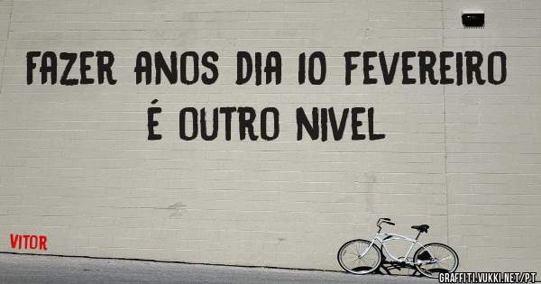 Fazer anos dia 10 fevereiro é outro nivel