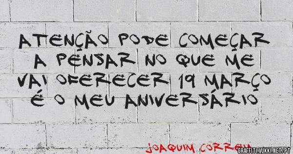 Atenção pode começar a pensar no que me vai oferecer 19 Março é o meu aniversário