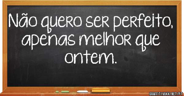 Não quero ser perfeito, apenas melhor que ontem.