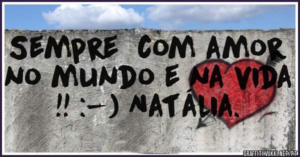 Sempre  com amor no mundo e na vida !! :-) Natália.