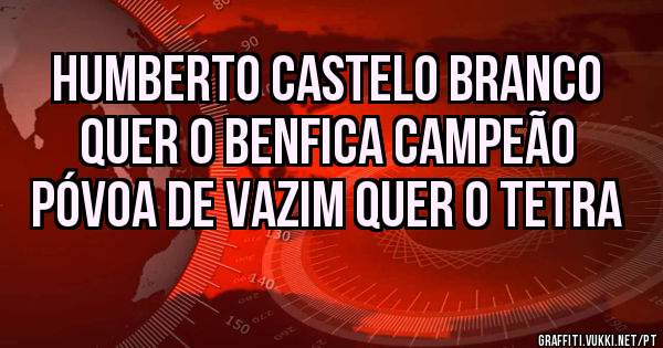 Humberto Castelo Branco
Quer o Benfica Campeão 
Póvoa de Vazim quer o tetra