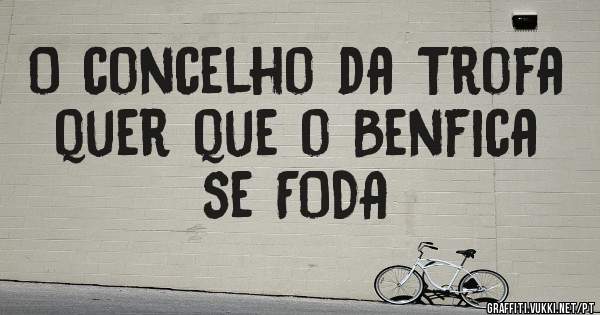 O concelho da Trofa quer que o Benfica se FODA 