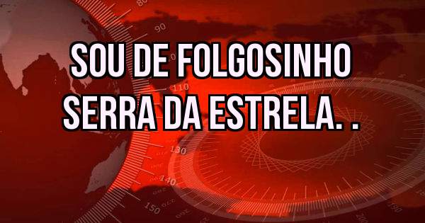 Sou de Folgosinho
Serra da Estrela. .