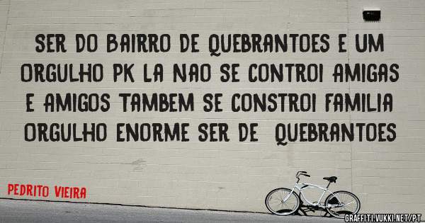 Ser Do Bairro De Quebrantoes e Um Orgulho Pk La Nao Se Controi Amigas e Amigos Tambem Se Constroi Familia 

Orgulho Enorme Ser De  Quebrantoes