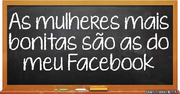 As mulheres mais bonitas são as do meu Facebook