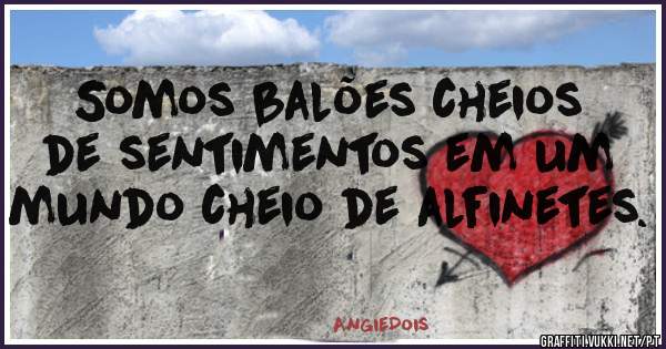Somos balões cheios de sentimentos em um mundo cheio de alfinetes.
