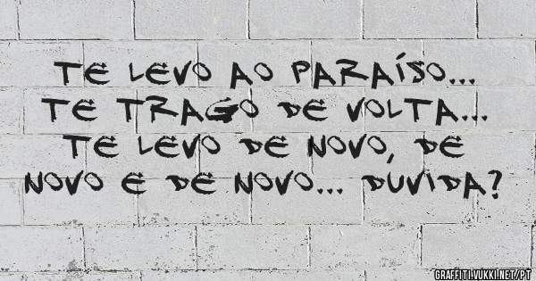 te levo ao paraíso... te trago de volta... te levo de novo, de novo e de novo... duvida? 