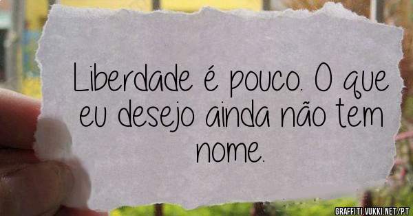 Liberdade é pouco. O que eu desejo ainda não tem nome.