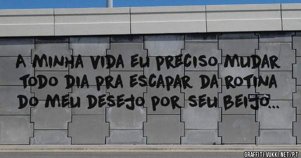 A minha vida eu preciso mudar todo dia pra escapar da rotina do meu desejo por seu beijo...