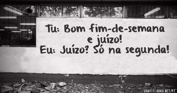 Tu: Bom fim-de-semana e juízo!
Eu: Juízo? Só na segunda!
