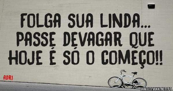 Folga sua linda...
Passe devagar que hoje é só o começo!!