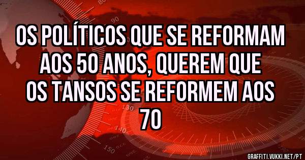 Os políticos que se reformam aos 50 anos, querem que os tansos se reformem aos 70