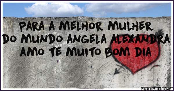 Para a melhor mulher do mundo angela alexandra amo te muito bom dia 