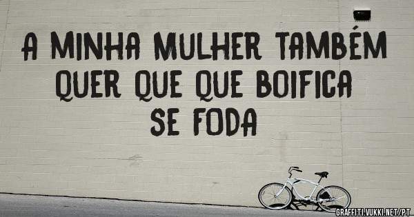 A minha Mulher também quer que que boifica se FODA