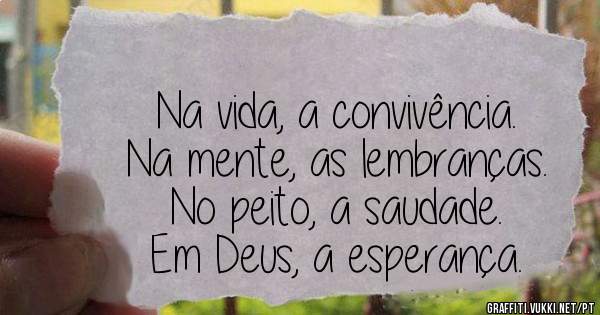 Na vida, a convivência.
 Na mente, as lembranças.
 No peito, a saudade.
 Em Deus, a esperança.