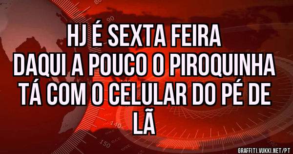 Hj é sexta feira
Daqui a pouco o piroquinha tá com o celular do Pé de lã