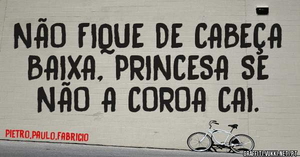 NÃO FIQUE DE CABEÇA BAIXA, PRINCESA SE NÃO A COROA CAI.