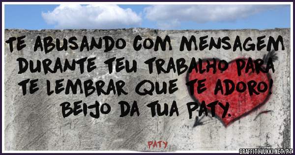 Te abusando com mensagem durante teu trabalho para te lembrar que te adoro! Beijo da tua Paty.