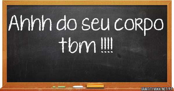 Ahhh do seu corpo tbm !!!!
