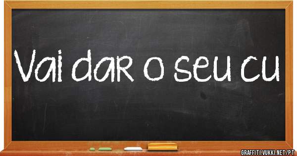 Vai dar o seu cu
