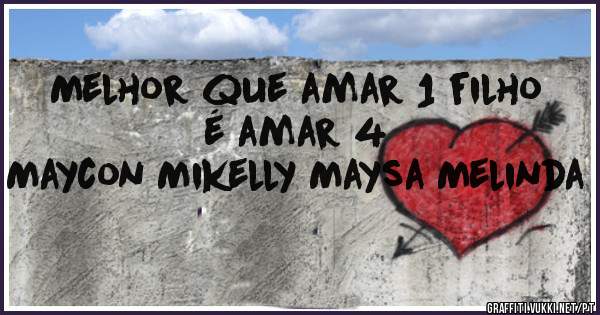 Melhor que amar 1 filho é amar 4 
Maycon Mikelly Maysa Melinda 