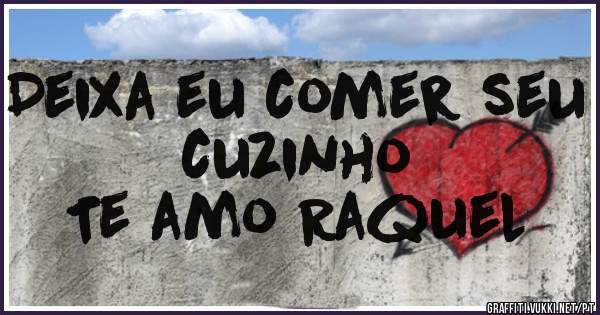 Deixa eu comer seu cuzinho
Te amo Raquel