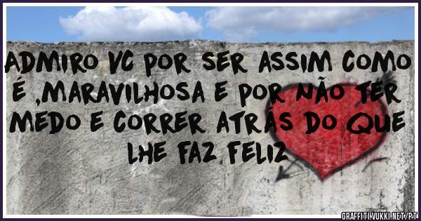 Admiro VC por ser assim como é ,maravilhosa e por não ter medo e correr atrás do que lhe faz feliz
