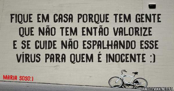 fique em casa porque tem gente que não tem então valorize e se cuide não espalhando esse vírus para quem é inocente :)