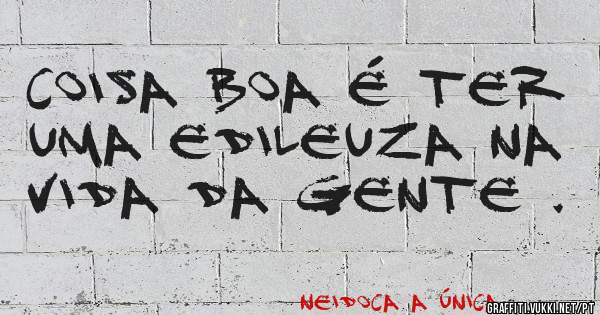 Coisa boa é ter uma Edileuza na vida da gente . 
