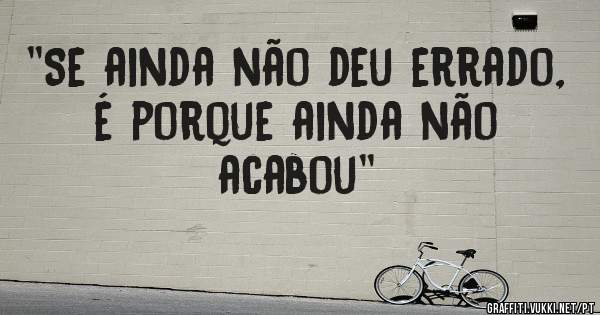 ''Se ainda não deu errado, é porque ainda não acabou''