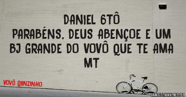 DANIEL 6TÔ
PARABÉNS, DEUS ABENÇOE E UM BJ GRANDE DO VOVÔ QUE TE AMA MT