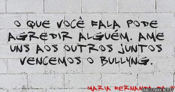 O que você fala pode agredir alguém. Ame uns aos outros juntos vencemos o bullyng.