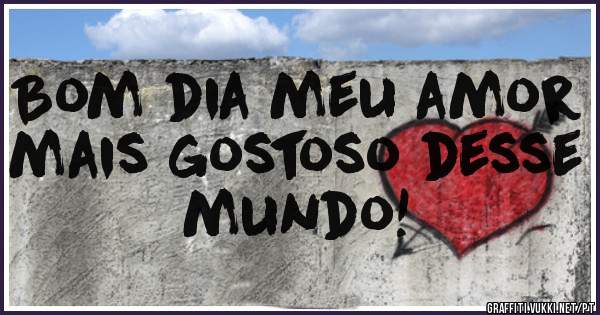 Bom dia meu amor mais gostoso desse mundo!
