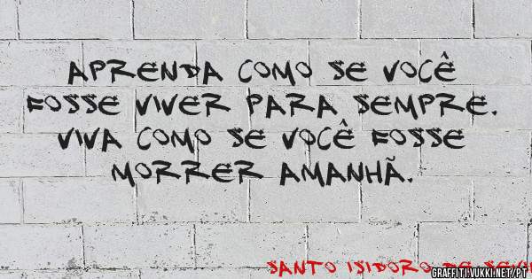 Aprenda como se você fosse viver para sempre. Viva como se você fosse morrer amanhã.

