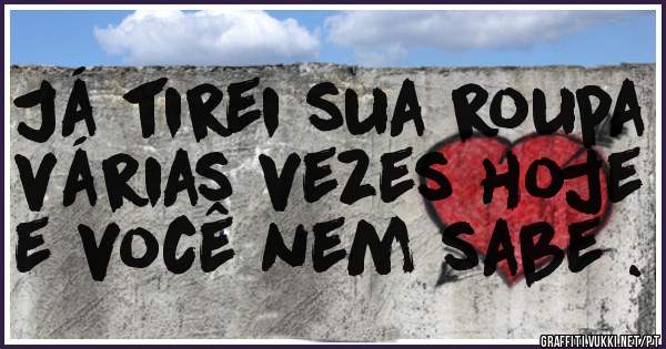Já tirei sua roupa várias vezes hoje e você nem sabe .