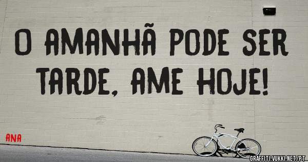 O amanhã pode ser tarde, ame hoje!