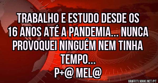 Trabalho e estudo desde os 16 anos até a pandemia... Nunca provoquei ninguém nem tinha tempo...
P+@ MEL@