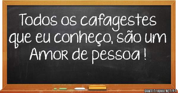 Todos os cafagestes que eu conheço, são um Amor de pessoa ! 