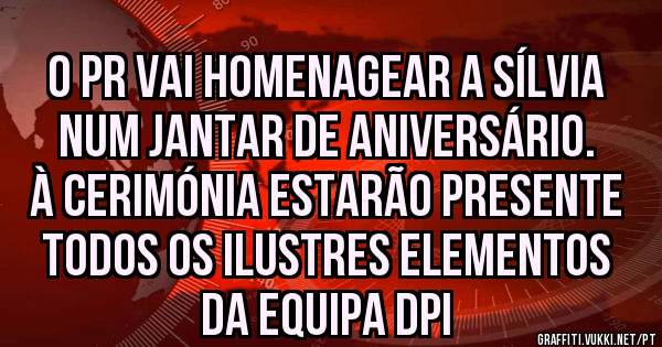 O PR vai homenagear a Sílvia num jantar de aniversário. À cerimónia estarão presente todos os ilustres elementos da equipa DPI
