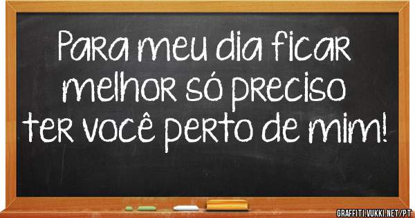 Para meu dia ficar melhor só preciso ter você perto de mim!