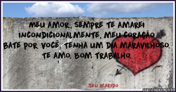 Meu amor, sempre te amarei incondicionalmente, meu coração bate por você. Tenha um dia maravilhoso. 
Te amo. Bom trabalho.