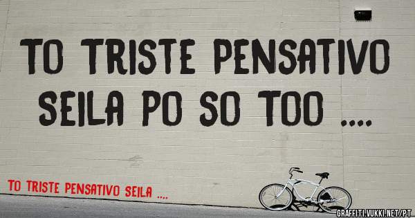 To Triste Pensativo Seila po so Too ....