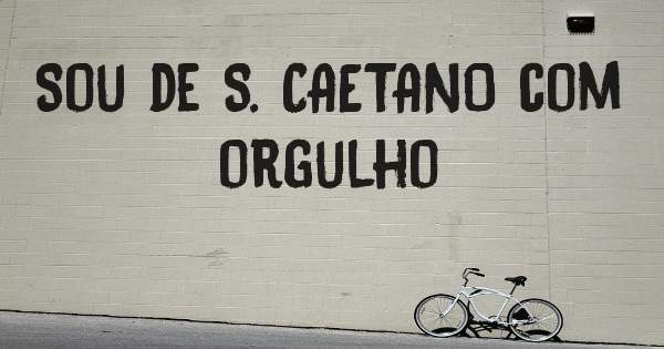 Sou de S. CAETANO com orgulho 
