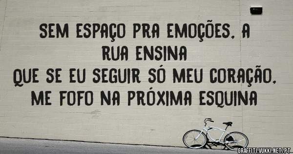 Sem espaço pra emoções, a rua ensina
Que se eu seguir só meu coração,  me fofo na próxima esquina 