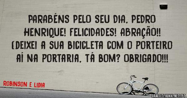 PARABÉNS PELO SEU DIA, PEDRO HENRIQUE! FELICIDADES! ABRAÇÃO!!
(deixei a sua bicicleta com o porteiro aí na portaria, tá bom? Obrigado!!!