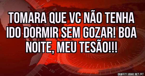 Tomara que vc não tenha ido dormir sem gozar! Boa noite, meu tesão!!!