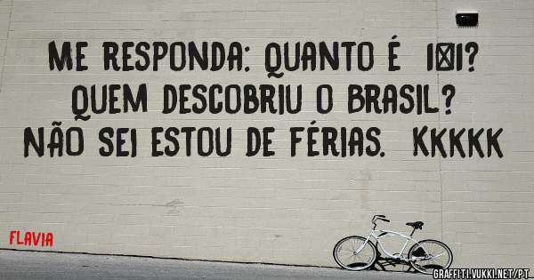 Me responda: Quanto é  1+1? Quem descobriu o Brasil? NÃO SEI estou de férias.  Kkkkk 