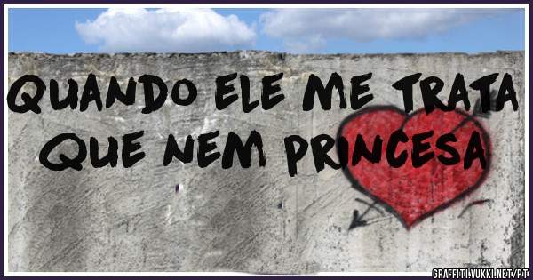 Quando ele me trata que nem princesa