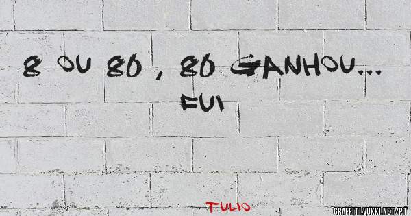8 ou 80 , 80 ganhou... fui