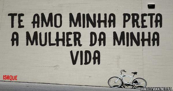 Te Amo minha preta a mulher da minha vida
